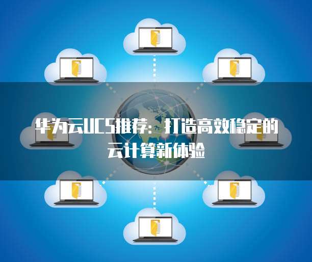 华为云UCS推荐:打造高效稳定的云计算新体验