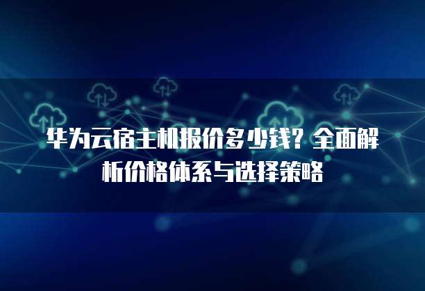华为云宿主机报价多少钱？全面解析价格体系与选择策略