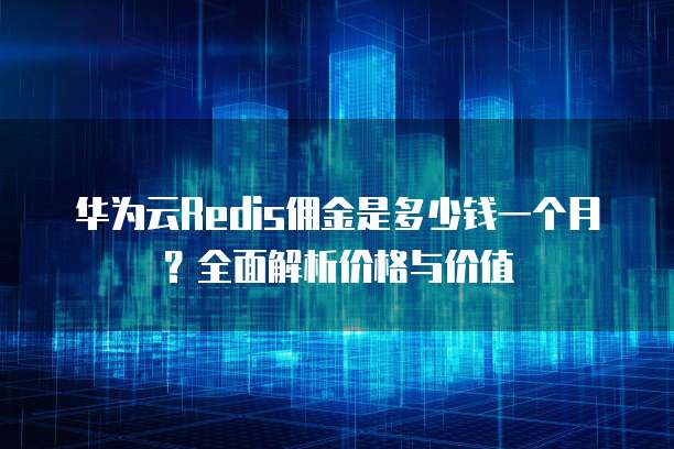 华为云Redis佣金是多少钱一个月?全面解析价格与价值