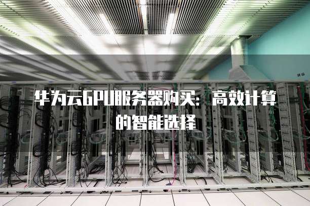 华为云GPU服务器购买:高效计算的智能选择