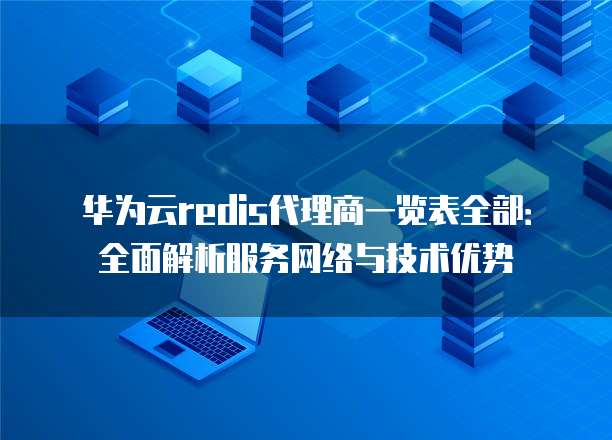 华为云redis代理商一览表全部:全面解析服务网络与技术优势