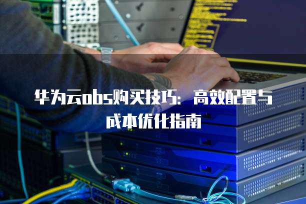 华为云obs购买技巧：高效配置与成本优化指南