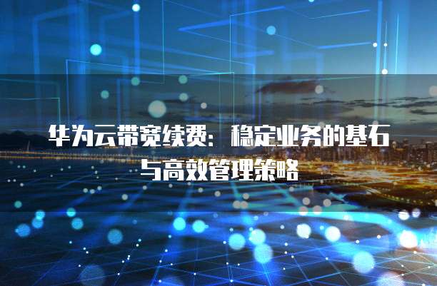 华为云带宽续费:稳定业务的基石与高效管理策略