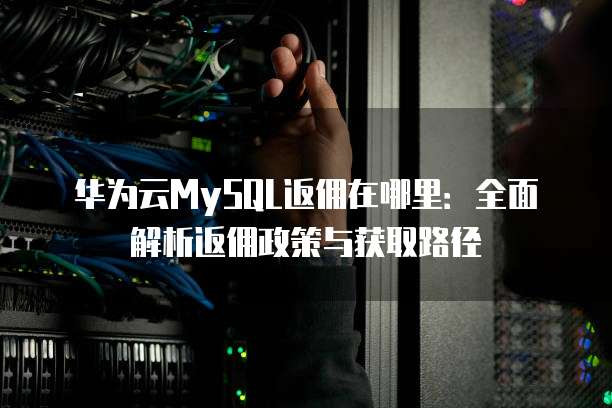 华为云MySQL返佣在哪里:全面解析返佣政策与获取路径