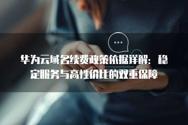 华为云域名续费政策依据详解:稳定服务与高性价比的双重保障