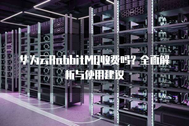 华为云RabbitMQ收费吗?全面解析与使用建议