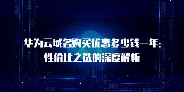 华为云域名购买优惠多少钱一年:性价比之选的深度解析