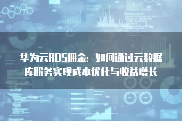 华为云RDS佣金：如何通过云数据库服务实现成本优化与收益增长