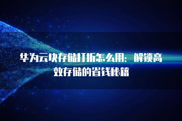 华为云块存储打折怎么用:解锁高效存储的省钱秘籍