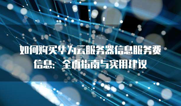 如何购买华为云服务器信息服务费信息:全面指南与实用建议
