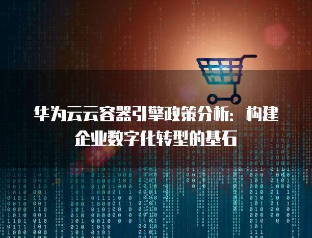 华为云云容器引擎政策分析：构建企业数字化转型的基石