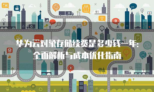华为云对象存储续费是多少钱一年:全面解析与成本优化指南