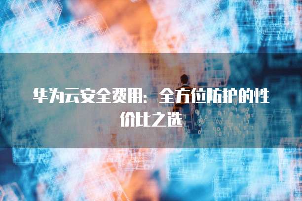 华为云安全费用:全方位防护的性价比之选