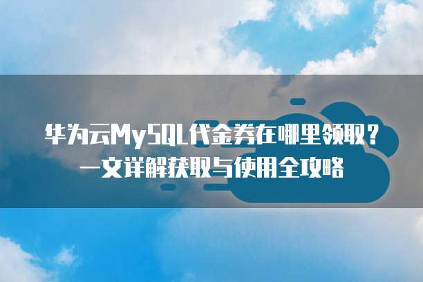 华为云MySQL代金券在哪里领取?一文详解获取与使用全攻略