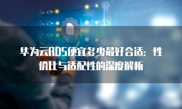 华为云RDS便宜多少最好合适:性价比与适配性的深度解析