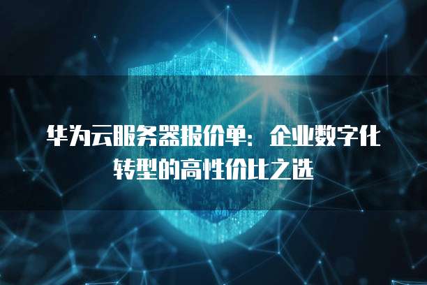 华为云服务器报价单：企业数字化转型的高性价比之选