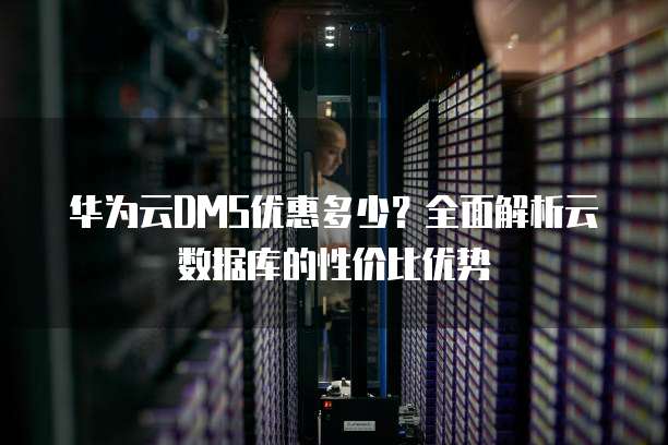 华为云DMS优惠多少?全面解析云数据库的性价比优势