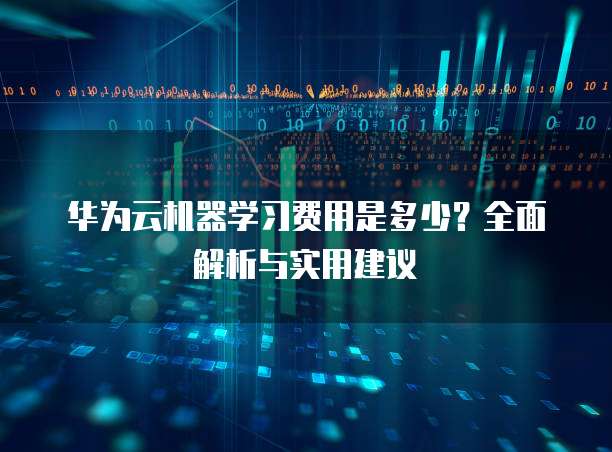 华为云机器学习费用是多少?全面解析与实用建议