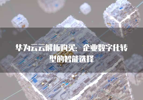 华为云云解析购买:企业数字化转型的智能选择