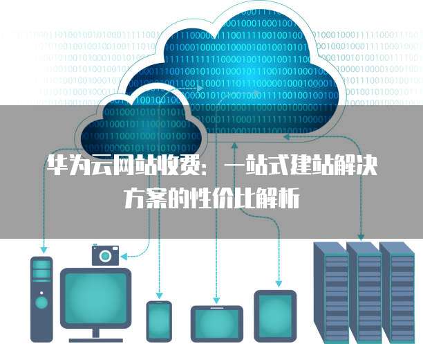 华为云网站收费:一站式建站解决方案的性价比解析
