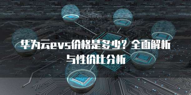 华为云evs价格是多少?全面解析与性价比分析