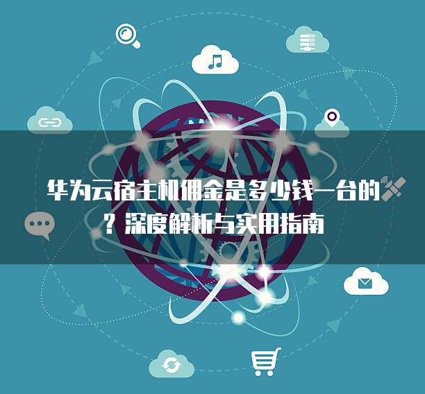 华为云宿主机佣金是多少钱一台的?深度解析与实用指南