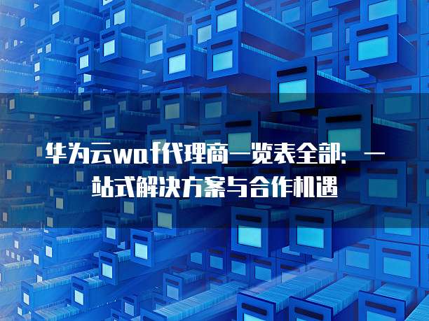 华为云waf代理商一览表全部:一站式解决方案与合作机遇