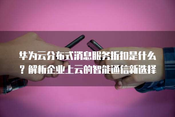 华为云分布式消息服务折扣是什么?解析企业上云的智能通信新选择
