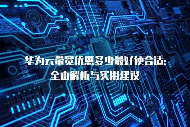 华为云带宽优惠多少最好使合适:全面解析与实用建议