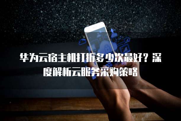 华为云宿主机打折多少次最好?深度解析云服务采购策略