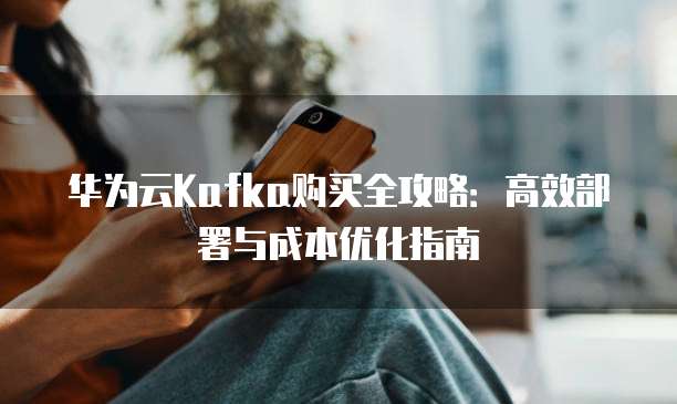 华为云Kafka购买全攻略:高效部署与成本优化指南