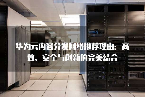 华为云内容分发网络推荐理由：高效、安全与创新的完美结合