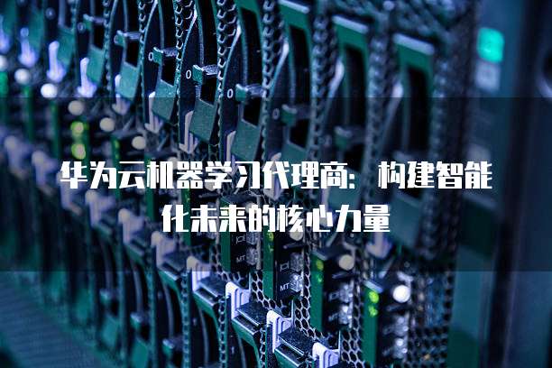 华为云机器学习代理商：构建智能化未来的核心力量