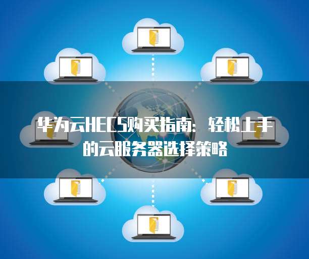 华为云HECS购买指南:轻松上手的云服务器选择策略