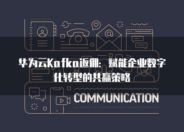华为云Kafka返佣：赋能企业数字化转型的共赢策略
