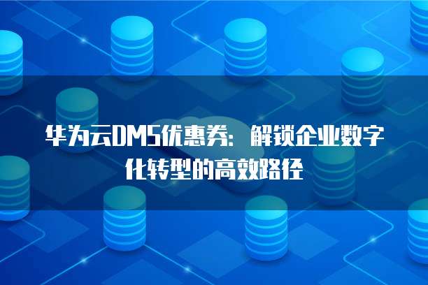 华为云DMS优惠券：解锁企业数字化转型的高效路径