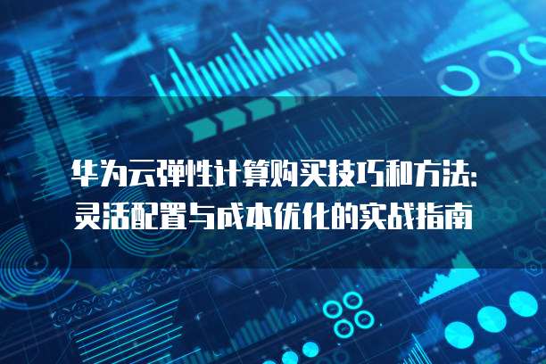 华为云弹性计算购买技巧和方法：灵活配置与成本优化的实战指南
