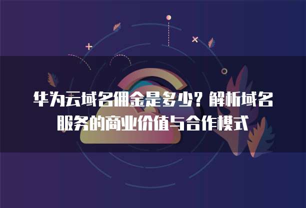 华为云域名佣金是多少?解析域名服务的商业价值与合作模式