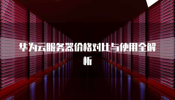 华为云服务器价格对比与使用全解析