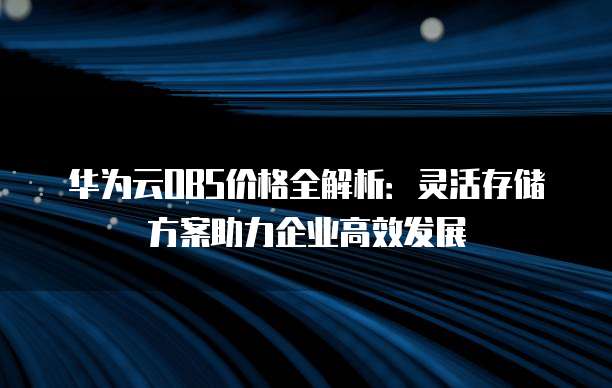 华为云OBS价格全解析:灵活存储方案助力企业高效发展