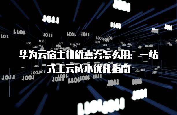 华为云宿主机优惠券怎么用:一站式上云成本优化指南