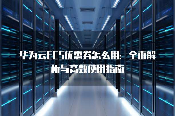华为云ECS优惠券怎么用:全面解析与高效使用指南