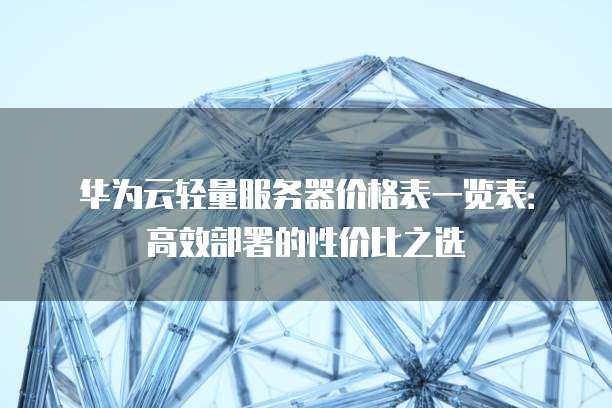 华为云轻量服务器价格表一览表:高效部署的性价比之选