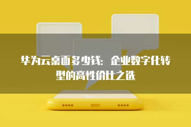 华为云桌面多少钱:企业数字化转型的高性价比之选