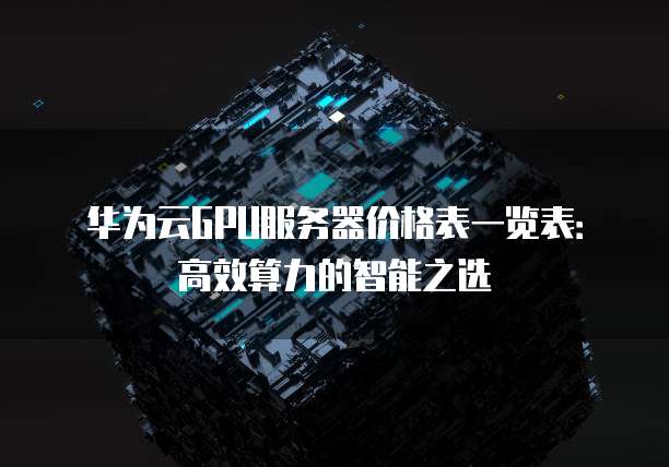 华为云GPU服务器价格表一览表:高效算力的智能之选