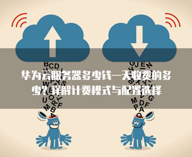 华为云服务器多少钱一天收费的多少?详解计费模式与配置选择