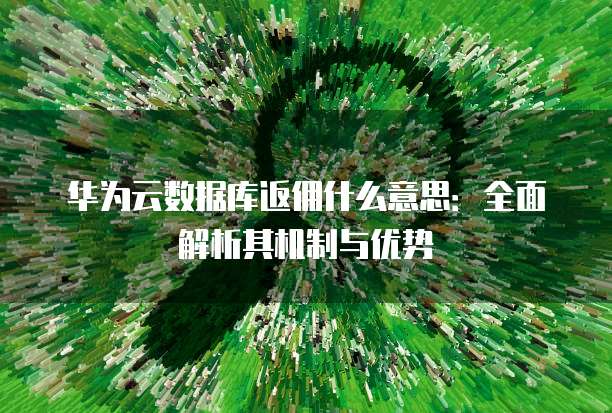 华为云数据库返佣什么意思:全面解析其机制与优势