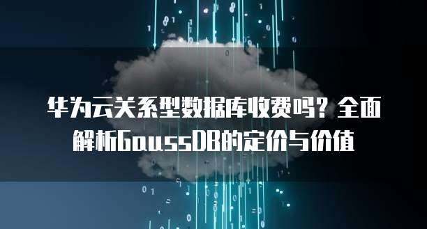 华为云关系型数据库收费吗?全面解析GaussDB的定价与价值