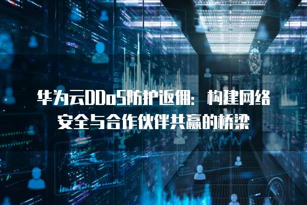 华为云DDoS防护返佣：构建网络安全与合作伙伴共赢的桥梁