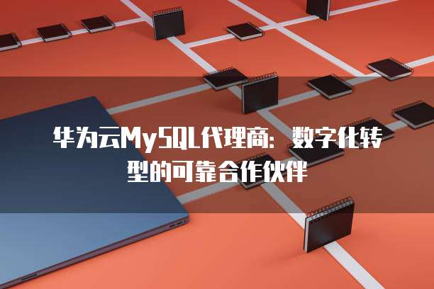 华为云MySQL代理商:数字化转型的可靠合作伙伴